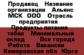 Продавец › Название организации ­ Альянс-МСК, ООО › Отрасль предприятия ­ Продукты питания, табак › Минимальный оклад ­ 1 - Все города Работа » Вакансии   . Кемеровская обл.,Юрга г.